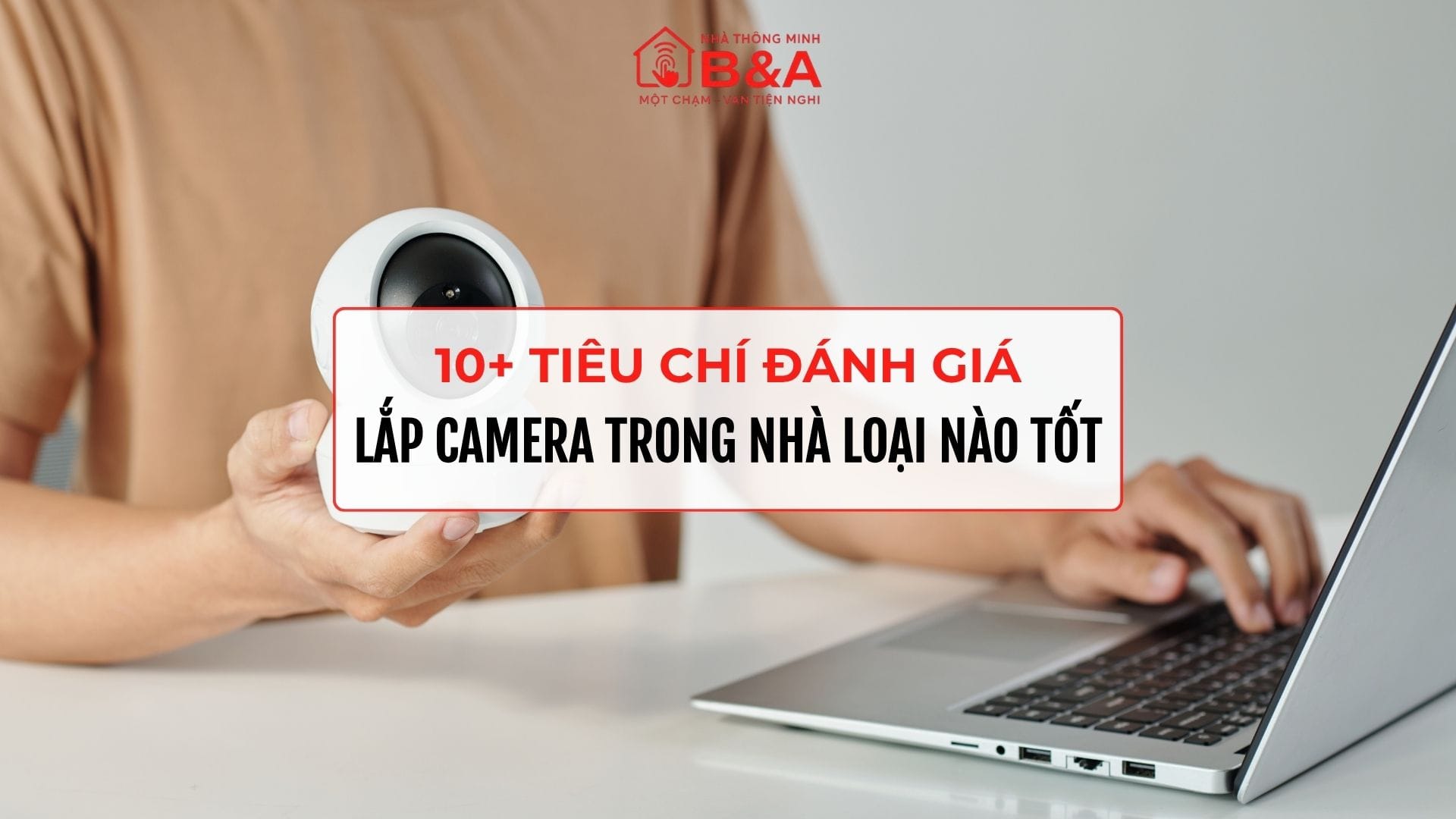 Lắp camera trong nhà loại nào tốt? 10+ tiêu chí đánh giá camera từ chuyên gia