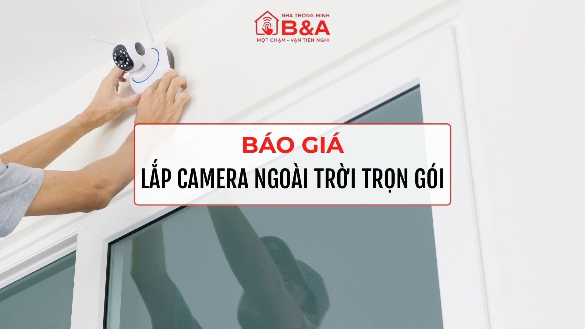 Kinh nghiệm lắp camera ngoài trời của Nhà thông minh B&A giúp hệ thống vận hành bền bỉ và hiệu quả